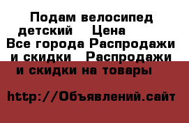 Подам велосипед детский. › Цена ­ 700 - Все города Распродажи и скидки » Распродажи и скидки на товары   